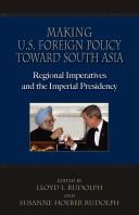 Making U.S. foreign policy toward South Asia : regional imperatives and the imperial presidency
