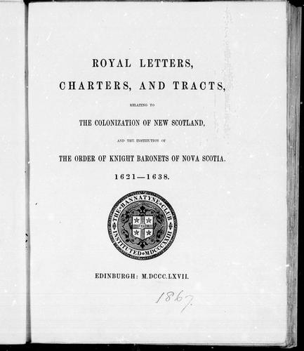 Royal Letters, Charters and Tracts Relating to the Colonization of New Scotland and the Institution of the Order of Knight Baronets of Nova Scotia
