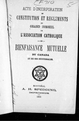 Acte d'incorporation et constitution et règlements du Grand conseil de l'Association catholque de bienfaisance mutuelle du Canada de de ses succursales