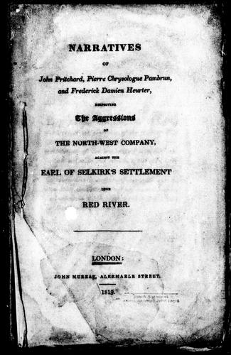 Narratives of John Pritchard, Pierre Chrysologue Pambrun, and Frederick Damien Heurter, respecting the aggressions of the North-West Company, against the Earl of Selkirk's settlement upon Red River