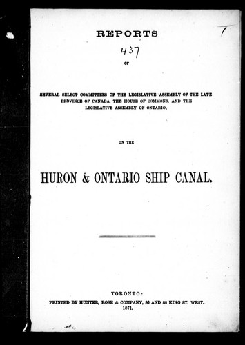 Reports of Several Select Committees of the Legislative Assembly of the Late Province of Canada, the House of Commons, and the Legislative Assembly of Ontario, on the Huron & Ontario Ship Canal