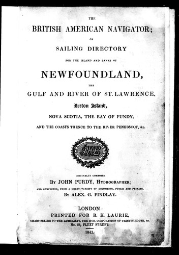 The British American Navigator, or, Sailing Directory for the Island and Banks of Newfoundland, the Gulf and River of St. Lawrence, Breton Island, Nova Scotia, the Bay of Fundy, and the Coasts thence to the River Penobscot, &c