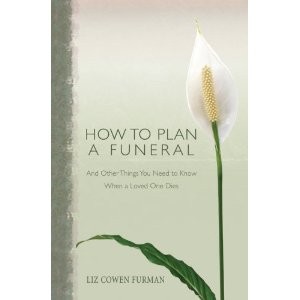 How to Plan a Funeral: And Other Things You Need to Know When a Loved One Dies 