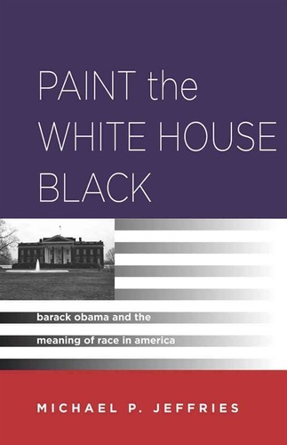 Paint the White House Black: Barack Obama and the Meaning of Race in America