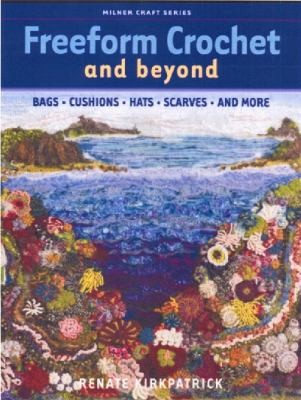 Freeform Crochet and Beyond: Bags, Cushions, Hats, Scarves and More