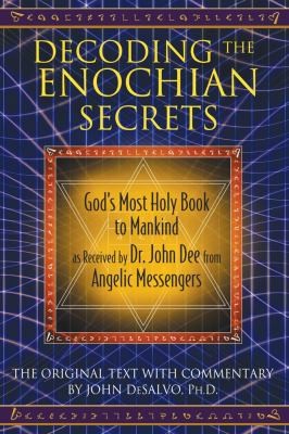 Decoding The Enochian Secrets: Gods Most Holy Book To Mankind As Received By Dr John Dee From Angelic Messengers: The Original Text With Commentary