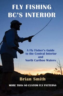 Fly Fishing Bcs Interior: A Fly Fisher's Guide to the Central Interior and North Cariboo Waters