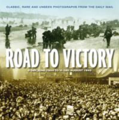 Road to Victory: D-Day 1944 to V-J Day 1945: Classic, Rare and Unseen Photographs from the Daily Mail