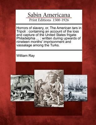Horrors of Slavery Or the American Tars in Tripoli Containing an Account of the Loss and Capture of the United States Frigate Philadelphia 