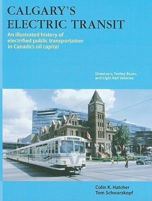 Calgary's Electric Transit: An Illustrated History Of Electrified Public Transportation In Canada's Oil Capital: Streetcars, Trolley Buses, And Light Rail Vehicles