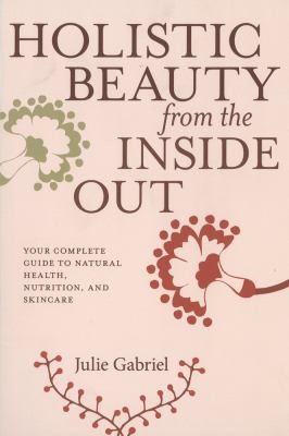 Holistic Beauty From The Inside Out: Your Complete Guide To Natural Health, Nutrition And Skincare