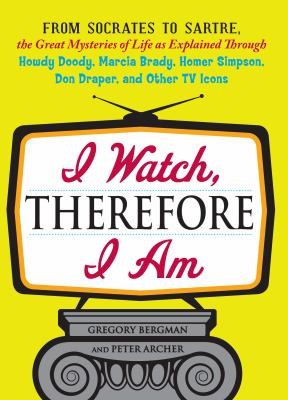 I Watch Therefore I Am: From Socrates to Sartre, The Great Mysteries of Life as Explained Through Howdy Doody, Marcia Brady, Homer Simpson, Don Draper, and Other TV Icons
