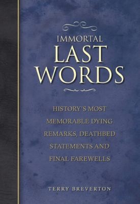 Immortal Last Words: History's Most Memorable Dying Remarks, Deathbed Declarations and Final Farewells