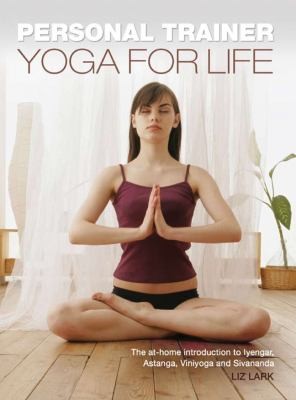Yoga For Life: The At-Home Introduction To Iyengar, Astanga, Vinyasa And Sivananda