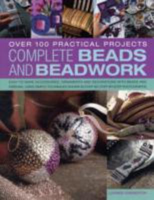Complete Beads and Beadwork: Over 100 Practical Projects, Easy-to-Make Accessories, Ornaments and Decorations with Beads and Ribbons Using Simple Techniques, Shown in Over 850 Step-by-Step Photographs