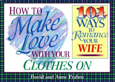 How to Make Love With Your Clothes On: 101 Ways to Romance Your Wife