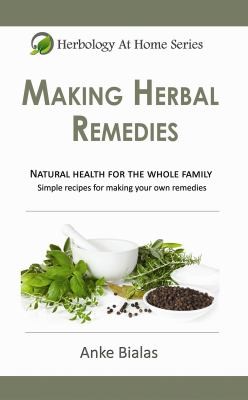Making Herbal Remedies: Natural Health For The Whole Family - Simple Formulas For Making Your Own Remedies