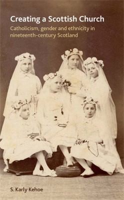 Creating A Scottish Church: Catholicism, Gender, And Ethnicity In Nineteenth-century Scotland