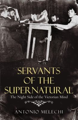 Servants Of The Supernatural: The Night Side Of The Victorian Mind