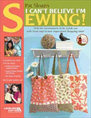 Pat Sloan's I Can't Believe I'm Sewing: Everything You Need to Know About Finding and Using a Sewing Machine, Buying Fabrics, Threads, and Notions, the Basics of Sewing, and 18 Great Projects Too