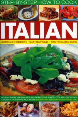 Step-by-Step How to Cook Italian: Understand Ingredients, Learn Techniques, Make 100 Classic Recipes