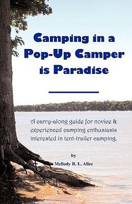 Camping In A Popup Camper Is Paradise: A Carry Along Guide For Novice & Experienced Camping Enthusiasts Interested In Tent-Trailer Camping