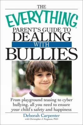 The Everything Parents Guide To Dealing With Bullies From Playground Teasing To Cyber Bullying All You Need To Ensure Your Childs Safety And Happiness