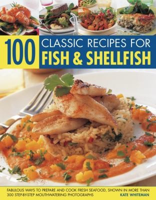 100 Classic Recipes for Fish & Shellfish: Fabulous Ways to Prepare and Cook Fresh Seafood, Shown in More Than 330 Step-by-Step, Mouthwatering Photographs
