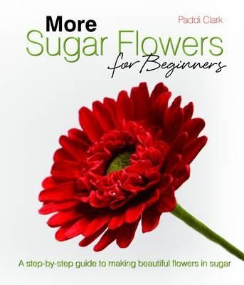 More Sugar Flowers for Beginners: A Step-by-Step Guide to Making Beautiful Flowers in Sugar