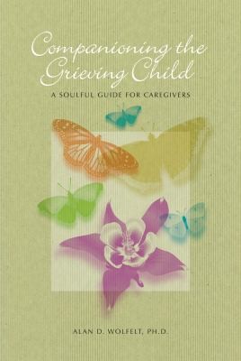 Companioning The Bereaved Child: A Soulful Guide For Caregivers