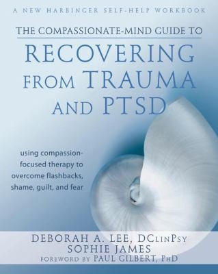 The Compassionate-Mind Guide to Recovering from Trauma and PTSD Using Compassion-Focused Therapy to Overcome Flashbacks, Shame, Guilt, and Fear