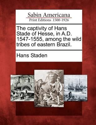 The Captivity of Hans Stade of Hesse in AD 1547-1555 Among the Wild Tribes of Eastern Brazil