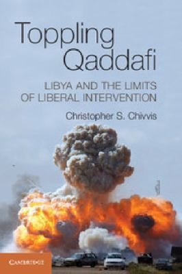 Toppling Qaddafi: Libya and the Future of Liberal Intervention