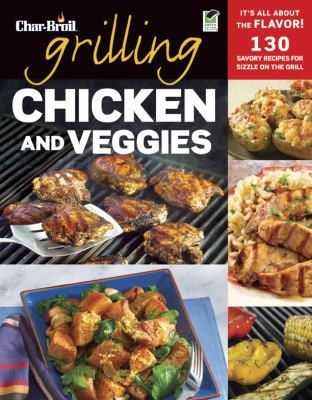 Grilling Chicken and Veggies: 150 Savory Recipes for Sizzle on the Grill