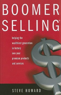 Boomer Selling: Helping The Wealthiest Generation In History Own Your Premium Products And Services
