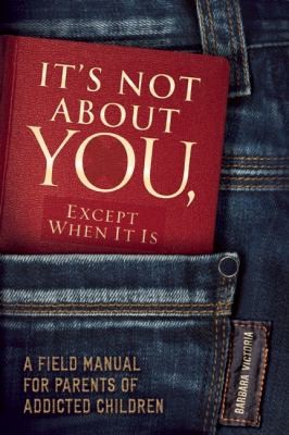 It's Not About You Except When It Is: A Field Manual for Parents of Addicted Children