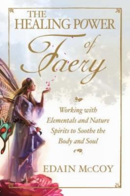 The Healing Power of Faery: A Shaman's Guide to Working with Elementals and Nature Spirits