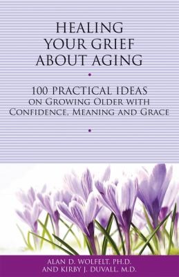 Healing Your Grief About Aging: 100 Practical Ideas On Growing Older With Confidence, Meaning, and Grace