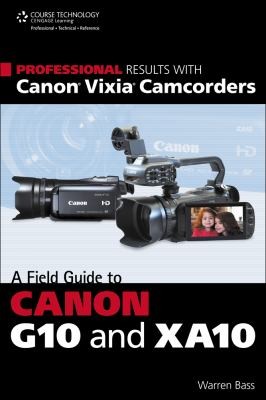 Professional Results With Canon Vixia Camcorders: A Field Guide To Canon G10 And XA10