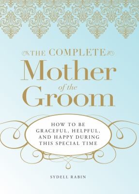 The Complete Mother of the Groom: How to Be Graceful, Helpful, and Happy During This Special Time