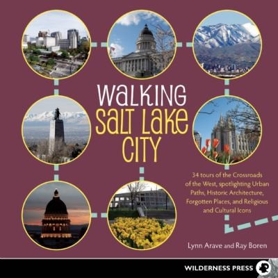 Walking Salt Lake City: At the Crossroads of the West - 34 Tours Spotlight Urban Paths, Historic Architecture, Forgotten Places, and Religious and Cultural Icons