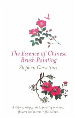 The Essence Of Chinese Brush Painting: Step By Step Guide To Painting Traditional Subjects Including Bamboo, Insects, Flowers, An Intro To Chinese Calligraphy