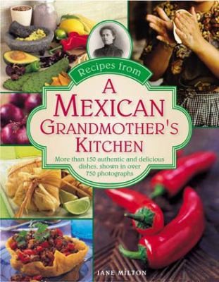 Recipes From A Mexican Grandmother's Kitchen: More Than 150 Authentic And Delicious Dishes Shown In Over 750 Photographs