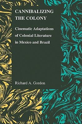 Cannibalizing The Colony Cinematic Adaptations Of Colonial Literature In Mexico And Brazil