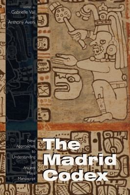 The Madrid Codex: New Approaches To Understanding An Ancient Maya Manuscript