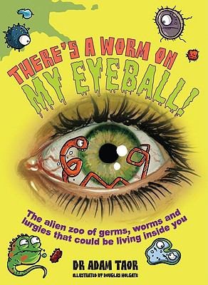 There's a Worm on My Eyeball: The Alien Zoo of Germs, Worms, and Lurgies That Could Be Living Inside You