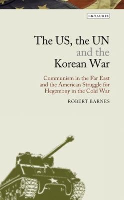 The Us, The Un, And The Korean War: Communism In The Far East And The American Struggle For Hegemony In Americas Cold War
