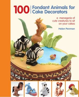 100 Fondant Animals For Cake Decorators: A Menagerie Of Cute Creatures To Sit On Your Cakes