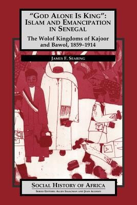 God Alone Is King: Islam and Emancipation in Senegal, The Wolof Kingdoms of Kajoor and Bawol, 1859-1914