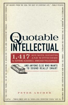 The Quotable Intellectual: 1417 Bon Mots, Ripostes, and Witticisms for Aspiring Academics, Armchair Philosophers, and Anyone Else Who Wants to Sound Really Smart